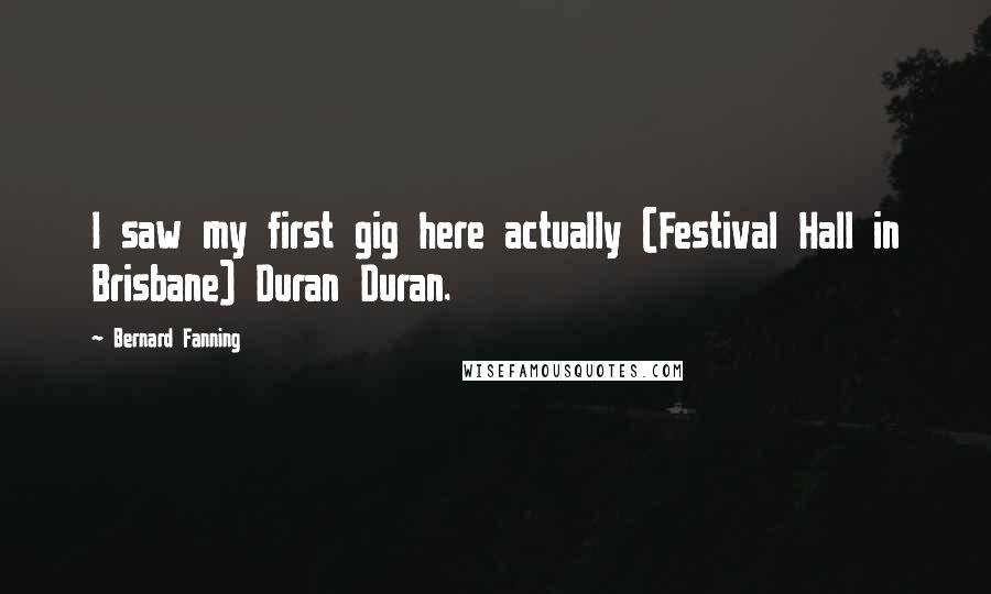 Bernard Fanning Quotes: I saw my first gig here actually (Festival Hall in Brisbane) Duran Duran.