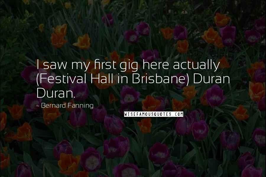 Bernard Fanning Quotes: I saw my first gig here actually (Festival Hall in Brisbane) Duran Duran.