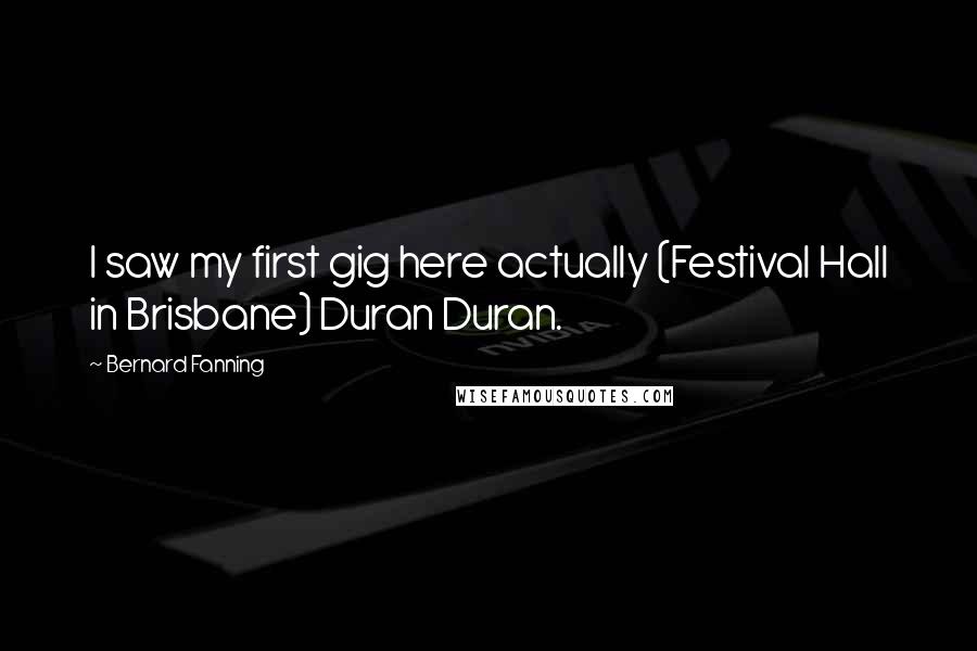 Bernard Fanning Quotes: I saw my first gig here actually (Festival Hall in Brisbane) Duran Duran.