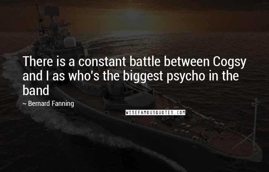 Bernard Fanning Quotes: There is a constant battle between Cogsy and I as who's the biggest psycho in the band