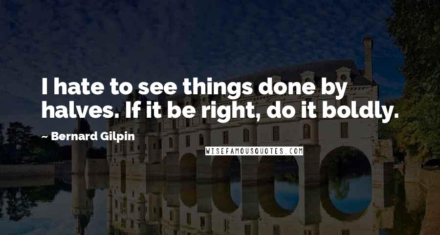 Bernard Gilpin Quotes: I hate to see things done by halves. If it be right, do it boldly.