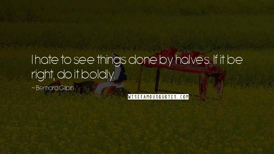 Bernard Gilpin Quotes: I hate to see things done by halves. If it be right, do it boldly.