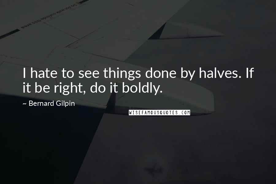 Bernard Gilpin Quotes: I hate to see things done by halves. If it be right, do it boldly.