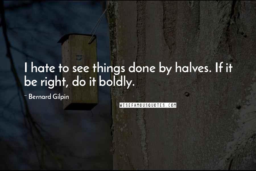 Bernard Gilpin Quotes: I hate to see things done by halves. If it be right, do it boldly.