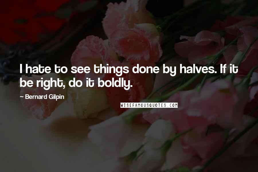 Bernard Gilpin Quotes: I hate to see things done by halves. If it be right, do it boldly.