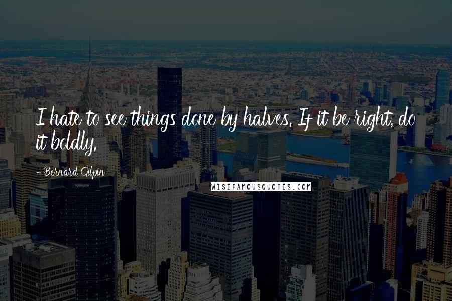 Bernard Gilpin Quotes: I hate to see things done by halves. If it be right, do it boldly.