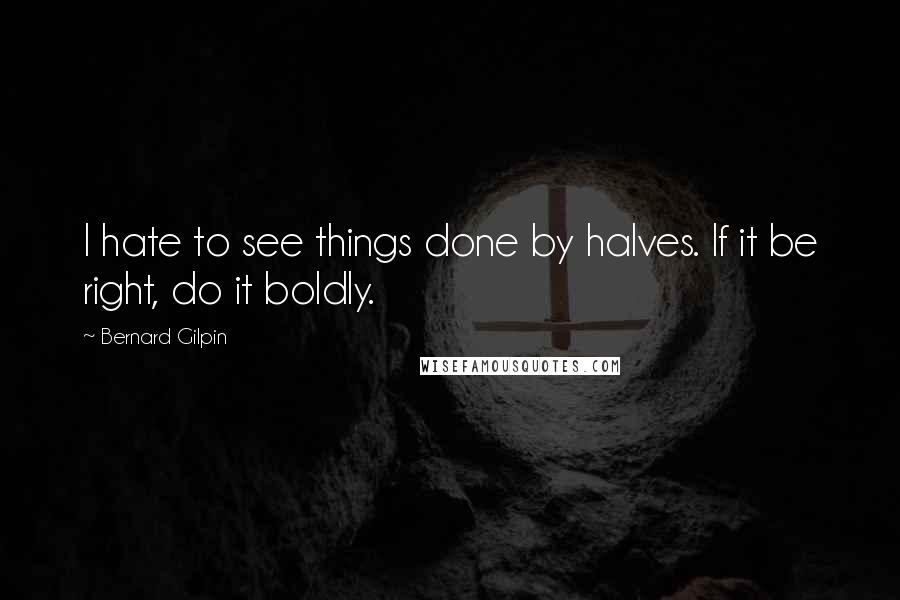 Bernard Gilpin Quotes: I hate to see things done by halves. If it be right, do it boldly.