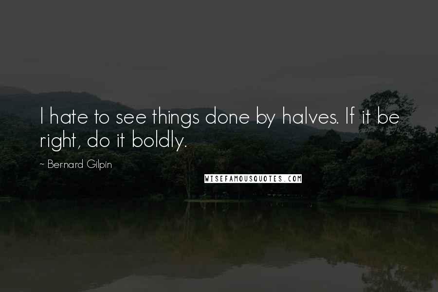 Bernard Gilpin Quotes: I hate to see things done by halves. If it be right, do it boldly.