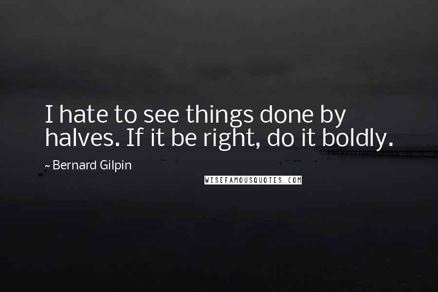 Bernard Gilpin Quotes: I hate to see things done by halves. If it be right, do it boldly.