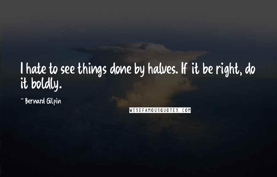 Bernard Gilpin Quotes: I hate to see things done by halves. If it be right, do it boldly.