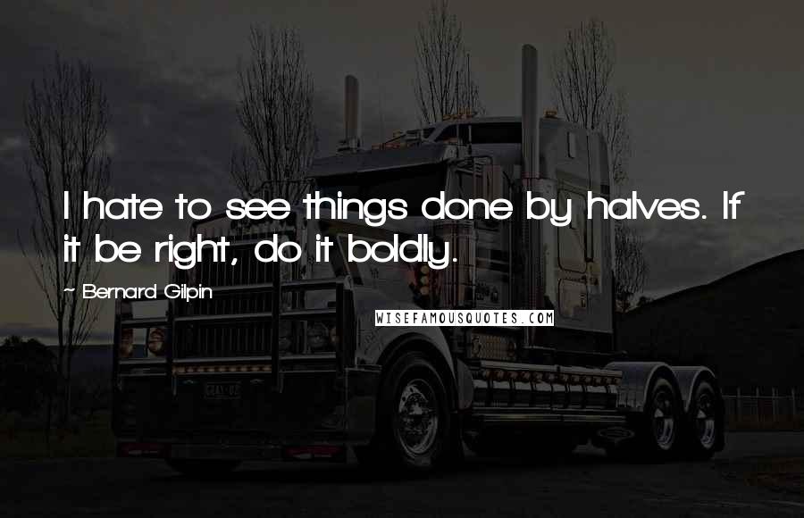 Bernard Gilpin Quotes: I hate to see things done by halves. If it be right, do it boldly.