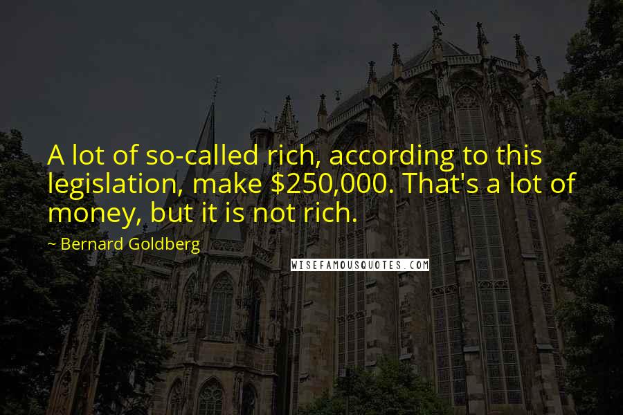 Bernard Goldberg Quotes: A lot of so-called rich, according to this legislation, make $250,000. That's a lot of money, but it is not rich.