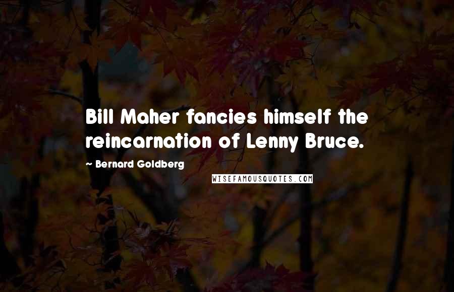 Bernard Goldberg Quotes: Bill Maher fancies himself the reincarnation of Lenny Bruce.
