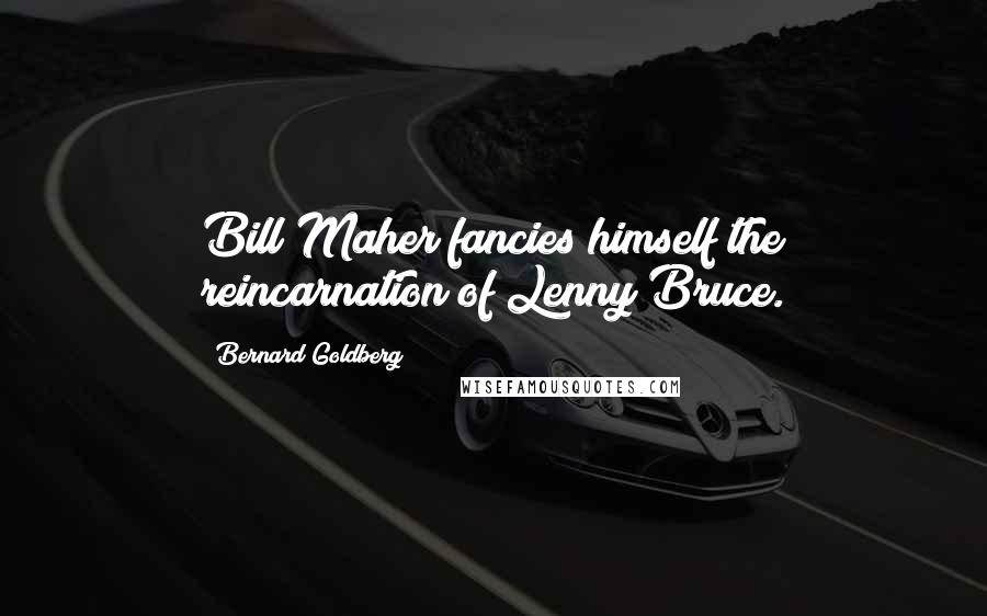 Bernard Goldberg Quotes: Bill Maher fancies himself the reincarnation of Lenny Bruce.