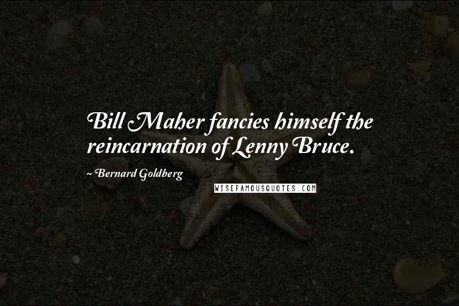 Bernard Goldberg Quotes: Bill Maher fancies himself the reincarnation of Lenny Bruce.