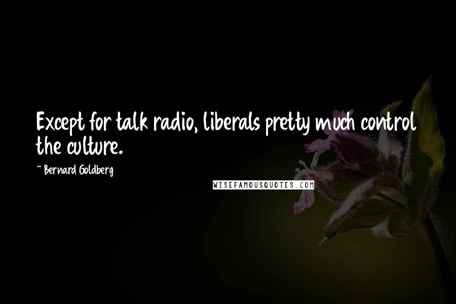 Bernard Goldberg Quotes: Except for talk radio, liberals pretty much control the culture.
