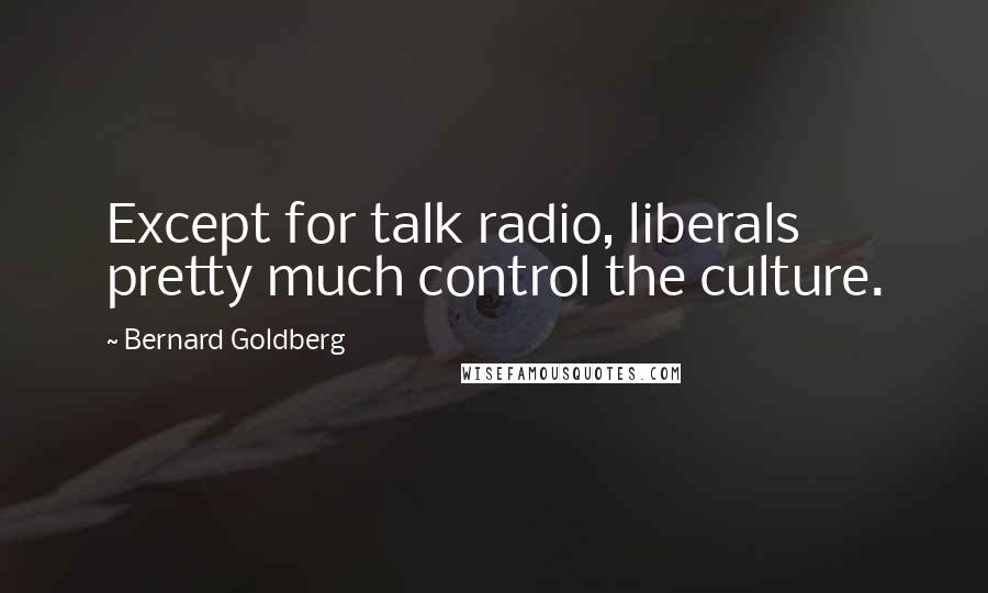 Bernard Goldberg Quotes: Except for talk radio, liberals pretty much control the culture.