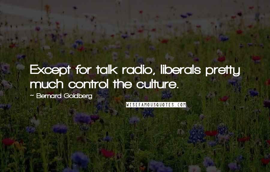 Bernard Goldberg Quotes: Except for talk radio, liberals pretty much control the culture.