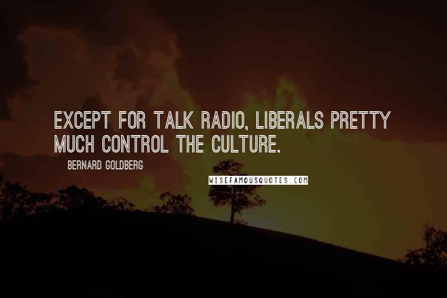 Bernard Goldberg Quotes: Except for talk radio, liberals pretty much control the culture.