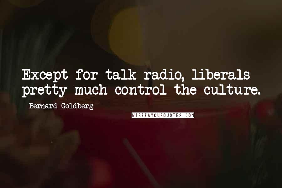 Bernard Goldberg Quotes: Except for talk radio, liberals pretty much control the culture.