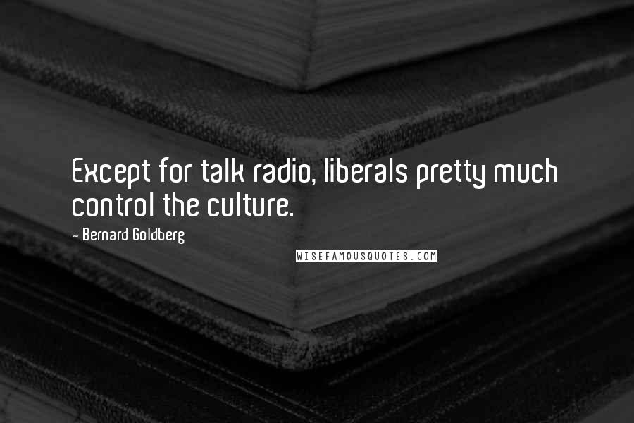 Bernard Goldberg Quotes: Except for talk radio, liberals pretty much control the culture.