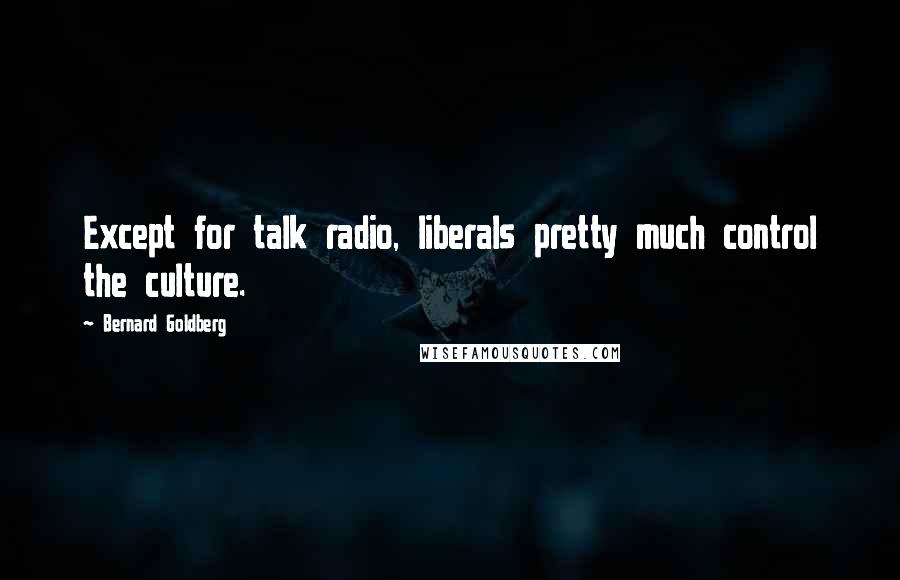 Bernard Goldberg Quotes: Except for talk radio, liberals pretty much control the culture.