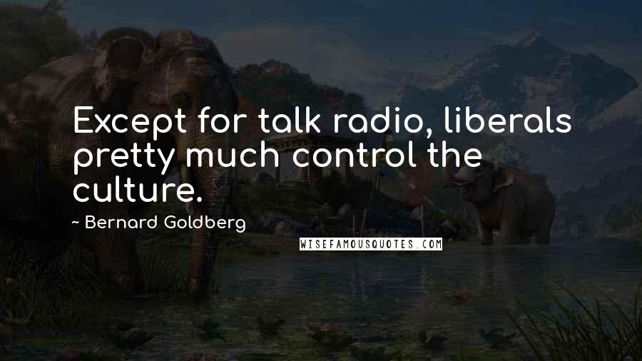 Bernard Goldberg Quotes: Except for talk radio, liberals pretty much control the culture.