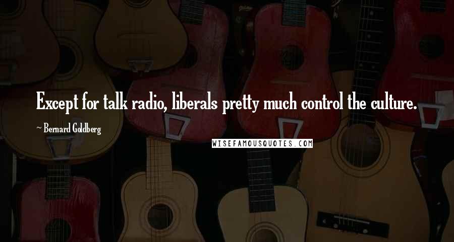 Bernard Goldberg Quotes: Except for talk radio, liberals pretty much control the culture.