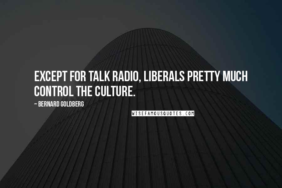 Bernard Goldberg Quotes: Except for talk radio, liberals pretty much control the culture.
