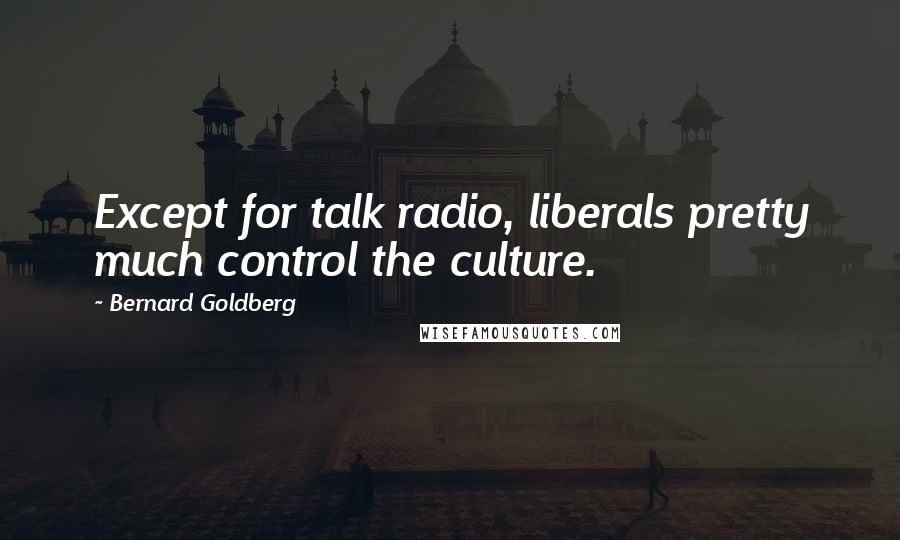 Bernard Goldberg Quotes: Except for talk radio, liberals pretty much control the culture.