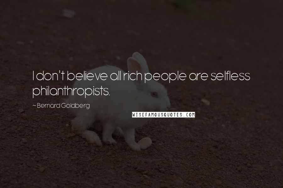 Bernard Goldberg Quotes: I don't believe all rich people are selfless philanthropists.