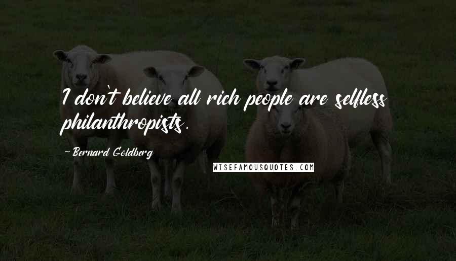Bernard Goldberg Quotes: I don't believe all rich people are selfless philanthropists.
