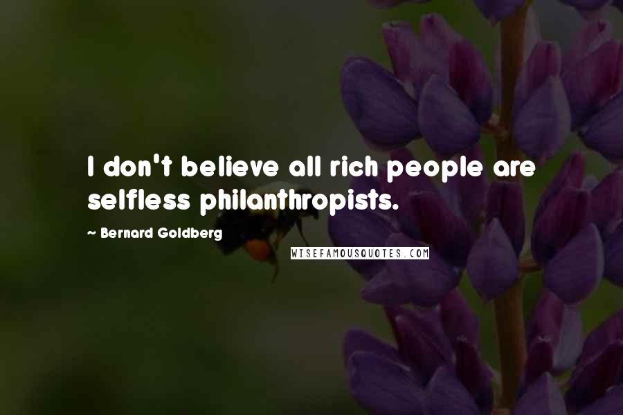 Bernard Goldberg Quotes: I don't believe all rich people are selfless philanthropists.