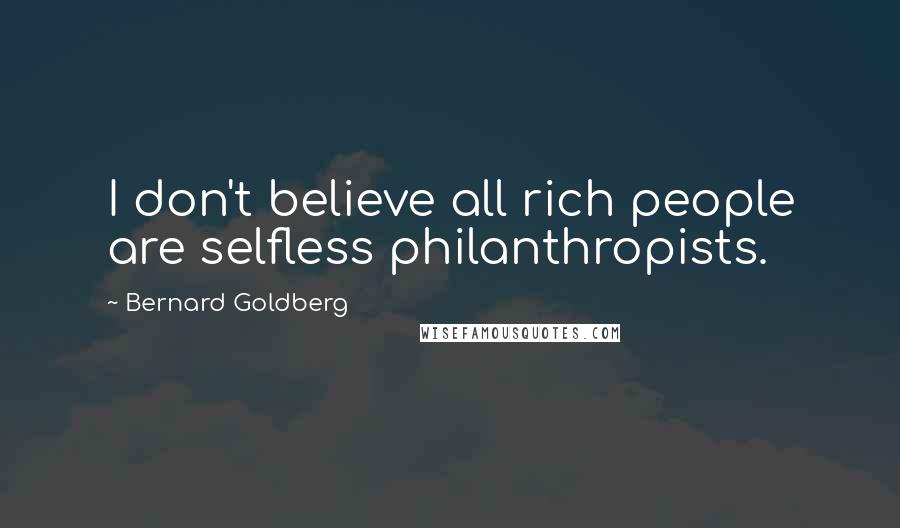 Bernard Goldberg Quotes: I don't believe all rich people are selfless philanthropists.