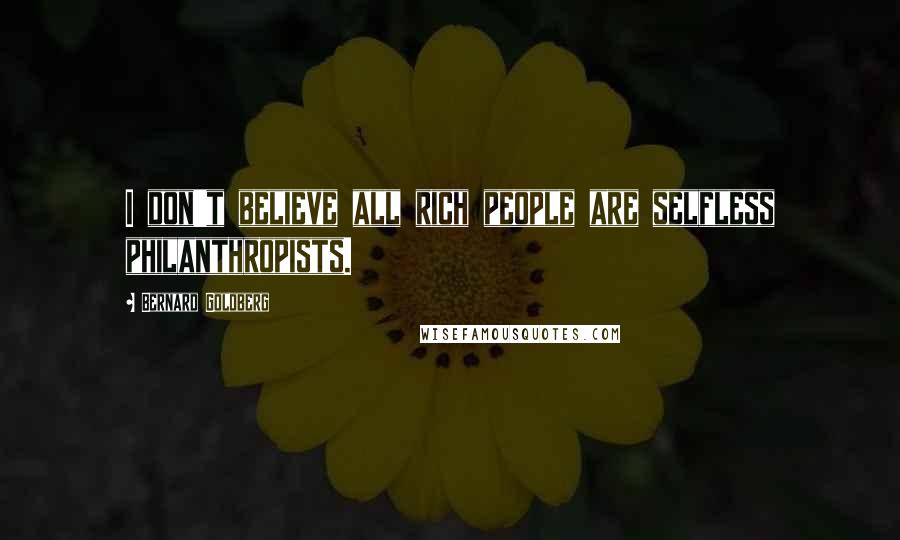 Bernard Goldberg Quotes: I don't believe all rich people are selfless philanthropists.