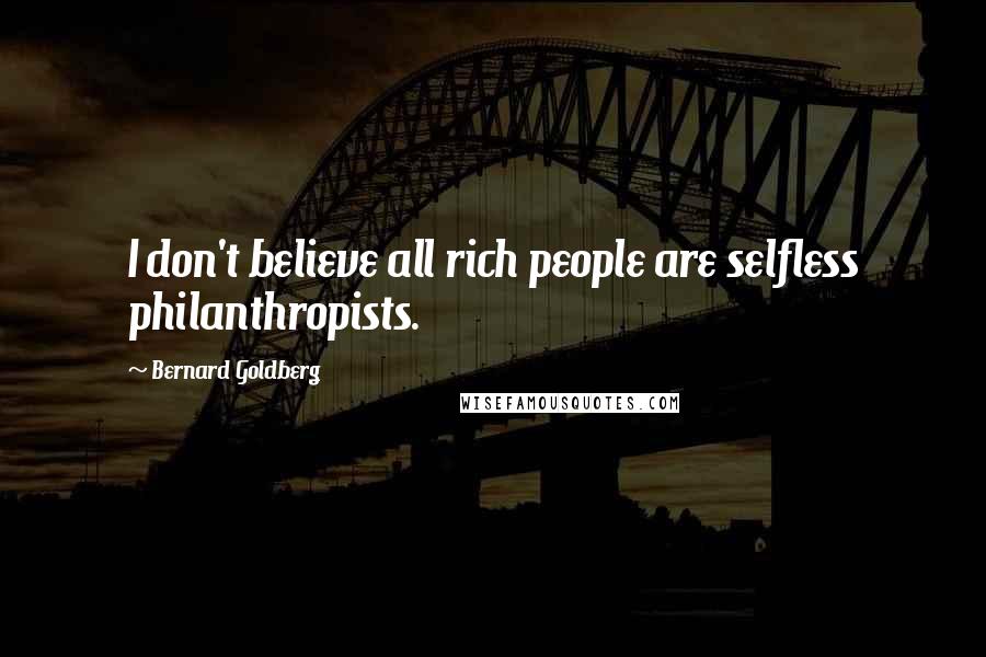 Bernard Goldberg Quotes: I don't believe all rich people are selfless philanthropists.