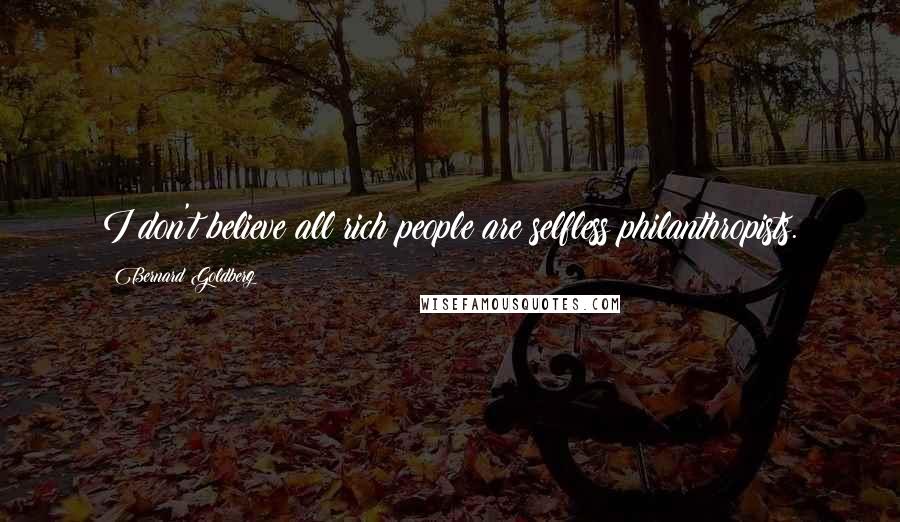 Bernard Goldberg Quotes: I don't believe all rich people are selfless philanthropists.