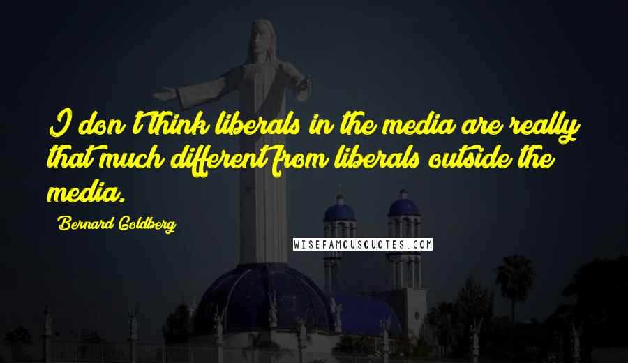 Bernard Goldberg Quotes: I don't think liberals in the media are really that much different from liberals outside the media.