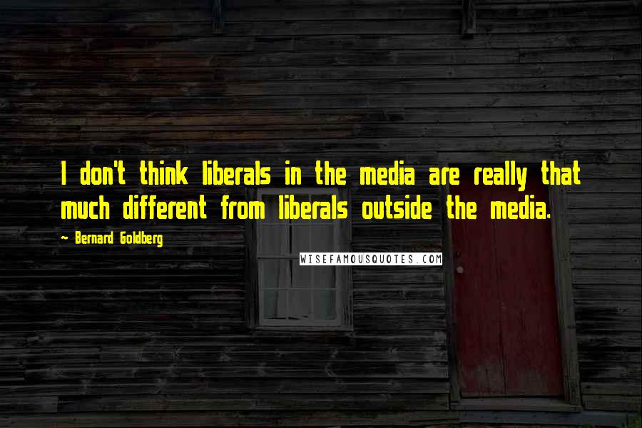 Bernard Goldberg Quotes: I don't think liberals in the media are really that much different from liberals outside the media.