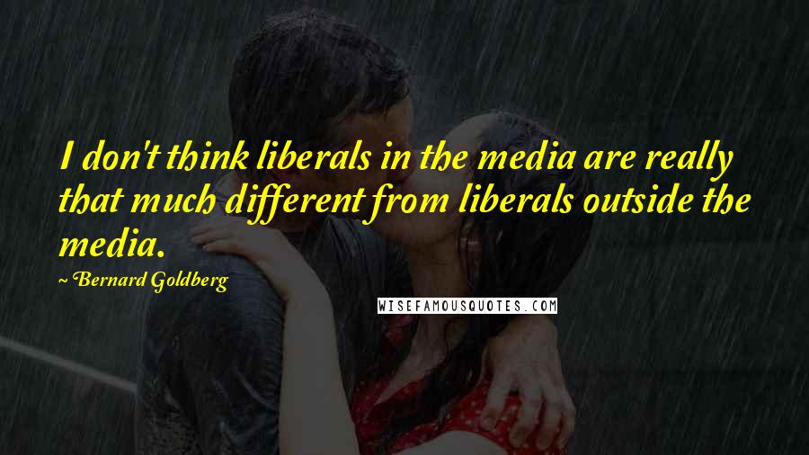 Bernard Goldberg Quotes: I don't think liberals in the media are really that much different from liberals outside the media.