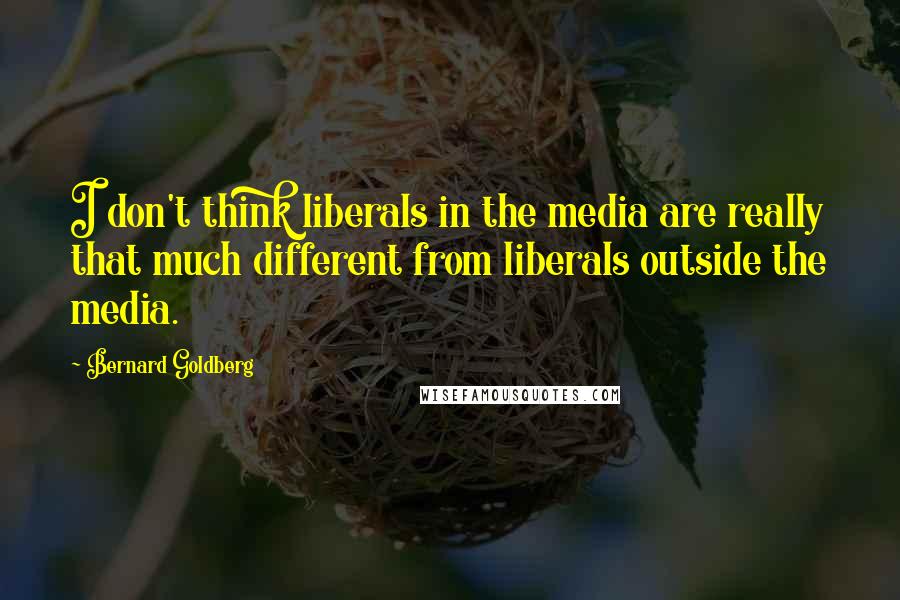 Bernard Goldberg Quotes: I don't think liberals in the media are really that much different from liberals outside the media.