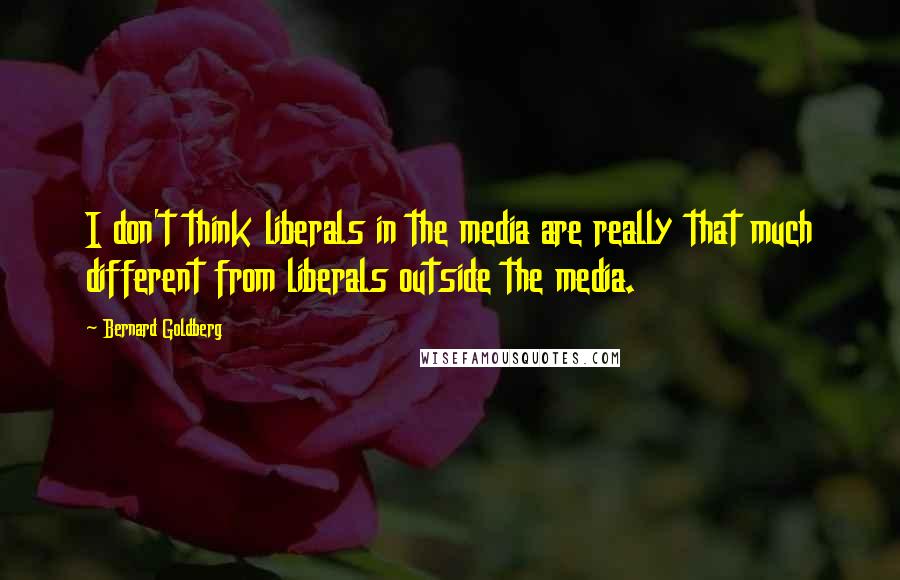 Bernard Goldberg Quotes: I don't think liberals in the media are really that much different from liberals outside the media.
