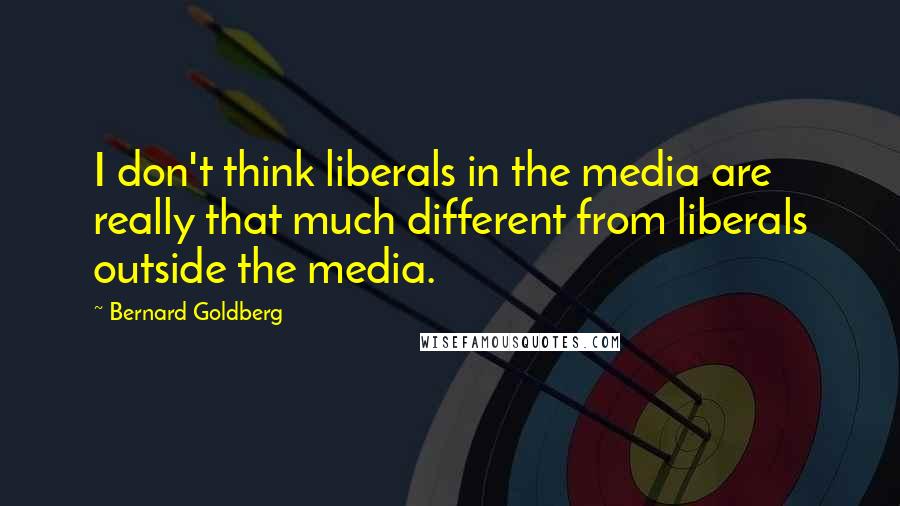 Bernard Goldberg Quotes: I don't think liberals in the media are really that much different from liberals outside the media.