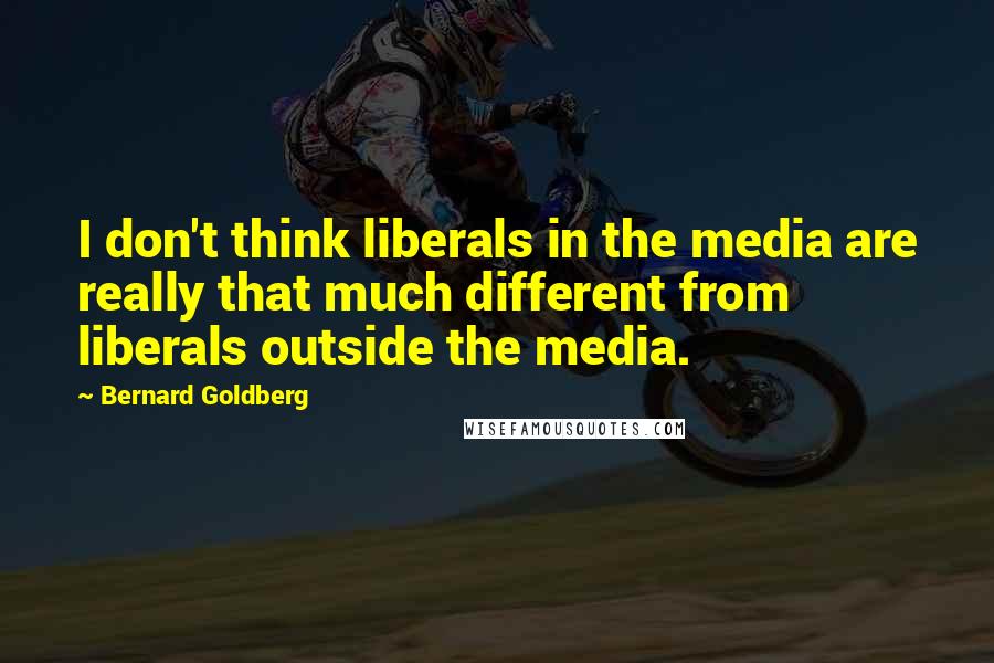 Bernard Goldberg Quotes: I don't think liberals in the media are really that much different from liberals outside the media.