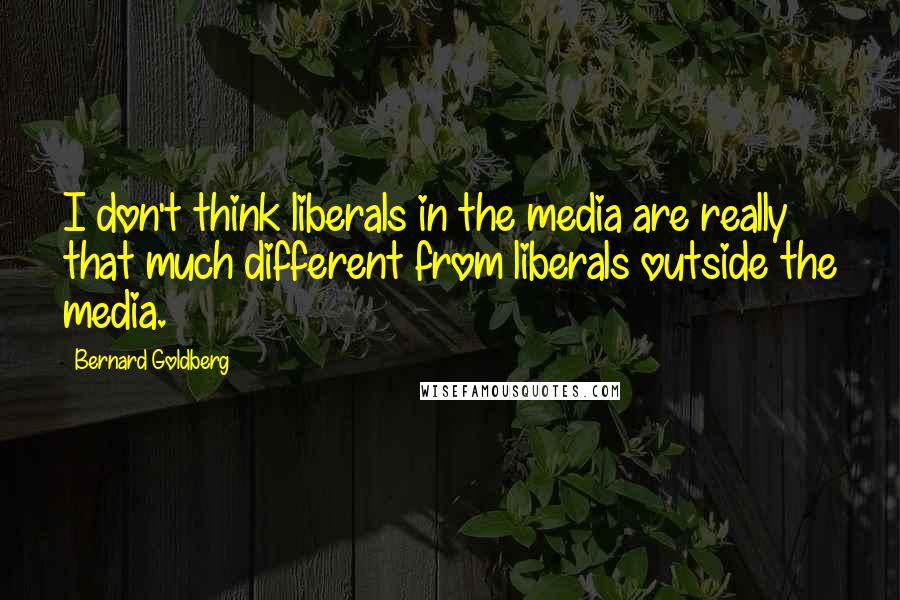 Bernard Goldberg Quotes: I don't think liberals in the media are really that much different from liberals outside the media.