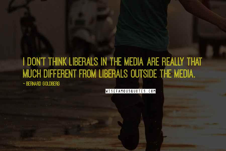 Bernard Goldberg Quotes: I don't think liberals in the media are really that much different from liberals outside the media.