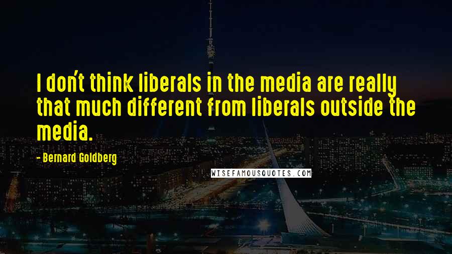 Bernard Goldberg Quotes: I don't think liberals in the media are really that much different from liberals outside the media.