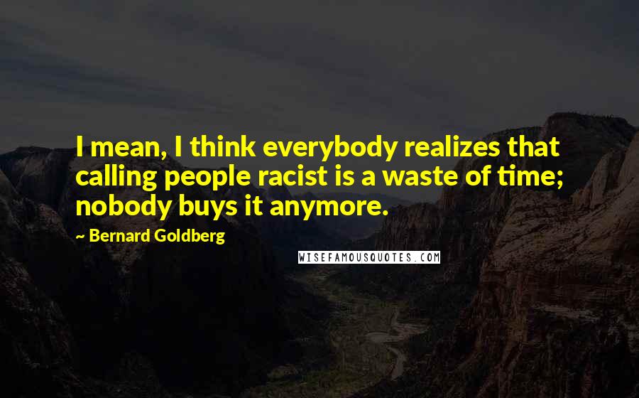 Bernard Goldberg Quotes: I mean, I think everybody realizes that calling people racist is a waste of time; nobody buys it anymore.