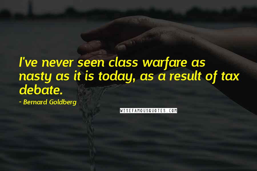 Bernard Goldberg Quotes: I've never seen class warfare as nasty as it is today, as a result of tax debate.