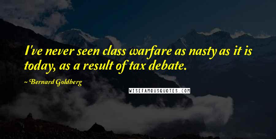 Bernard Goldberg Quotes: I've never seen class warfare as nasty as it is today, as a result of tax debate.